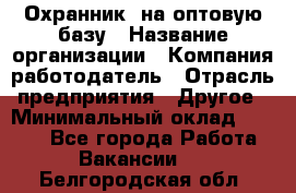 Охранник. на оптовую базу › Название организации ­ Компания-работодатель › Отрасль предприятия ­ Другое › Минимальный оклад ­ 9 000 - Все города Работа » Вакансии   . Белгородская обл.